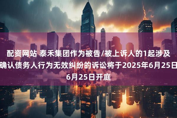 配资网站 泰禾集团作为被告/被上诉人的1起涉及请求确认债务人行为无效纠纷的诉讼将于2025年6月25日开庭