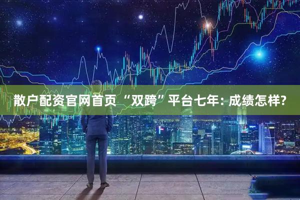 散户配资官网首页 “双跨”平台七年: 成绩怎样?