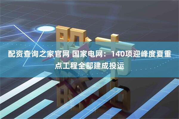 配资查询之家官网 国家电网：140项迎峰度夏重点工程全部建成投运