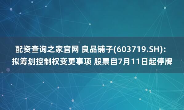 配资查询之家官网 良品铺子(603719.SH): 拟筹划控制权变更事项 股票自7月11日起停牌