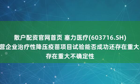 散户配资官网首页 塞力医疗(603716.SH): 旗下联营企业治疗性降压疫苗项目试验能否成功还存在重大不确定性