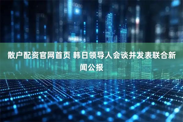 散户配资官网首页 韩日领导人会谈并发表联合新闻公报