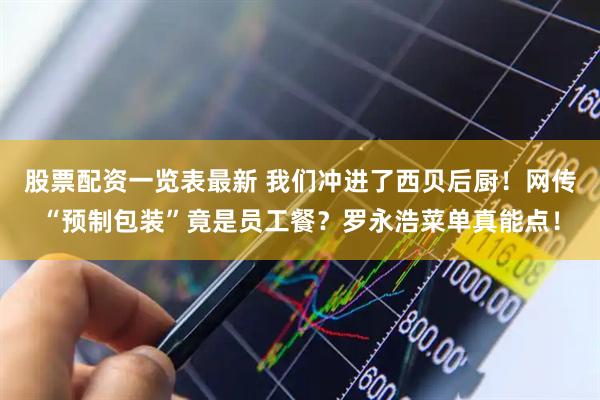 股票配资一览表最新 我们冲进了西贝后厨！网传“预制包装”竟是员工餐？罗永浩菜单真能点！