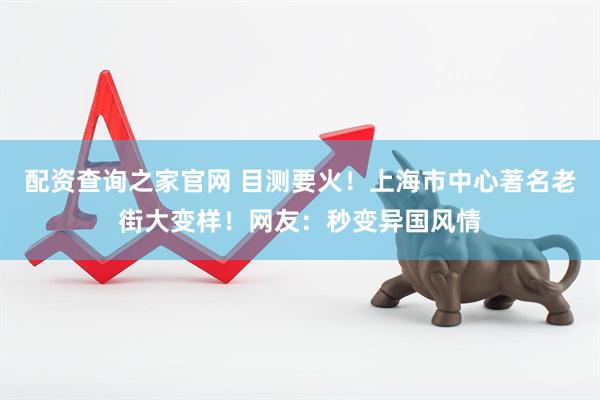 配资查询之家官网 目测要火！上海市中心著名老街大变样！网友：秒变异国风情