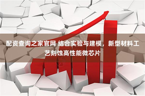 配资查询之家官网 结合实验与建模，新型材料工艺刻蚀高性能微芯片