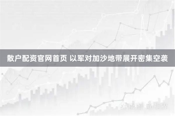 散户配资官网首页 以军对加沙地带展开密集空袭