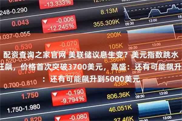 配资查询之家官网 美联储议息生变？美元指数跳水，黄金继续狂飙，价格首次突破3700美元，高盛：还有可能飙升到5000美元