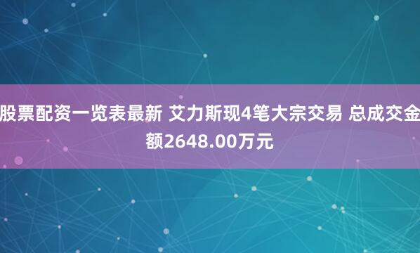 股票配资一览表最新 艾力斯现4笔大宗交易 总成交金额2648.00万元