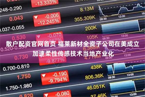 散户配资官网首页 福莱新材全资子公司在美成立 加速柔性传感技术当地产业化