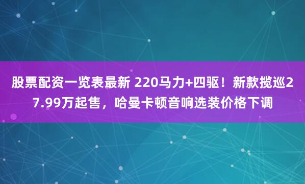 股票配资一览表最新 220马力+四驱！新款揽巡27.99万起售，哈曼卡顿音响选装价格下调