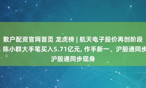 散户配资官网首页 龙虎榜 | 航天电子股价再创阶段新高, 陈小群大手笔买入5.71亿元, 作手新一、沪股通同步现身