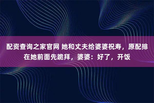 配资查询之家官网 她和丈夫给婆婆祝寿，原配排在她前面先跪拜，婆婆：好了，开饭
