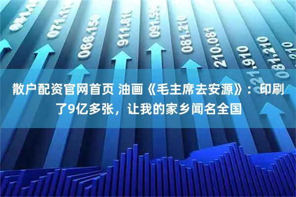 散户配资官网首页 油画《毛主席去安源》：印刷了9亿多张，让我的家乡闻名全国