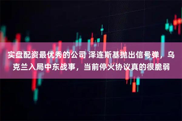实盘配资最优秀的公司 泽连斯基抛出信号弹，乌克兰入局中东战事，当前停火协议真的很脆弱