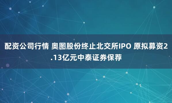 配资公司行情 奥图股份终止北交所IPO 原拟募资2.13亿元中泰证券保荐