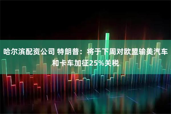哈尔滨配资公司 特朗普：将于下周对欧盟输美汽车和卡车加征25%关税
