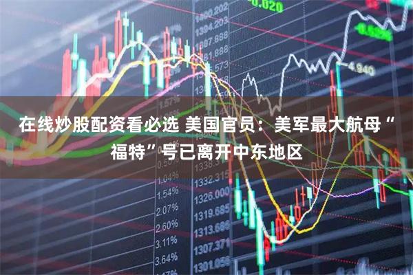 在线炒股配资看必选 美国官员：美军最大航母“福特”号已离开中东地区