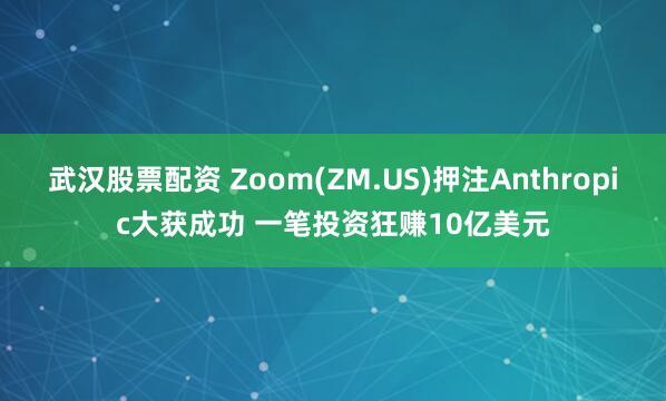 武汉股票配资 Zoom(ZM.US)押注Anthropic大获成功 一笔投资狂赚10亿美元