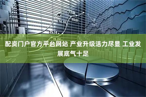 配资门户官方平台网站 产业升级活力尽显 工业发展底气十足