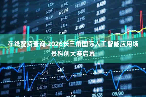在线配资查询 2026长三角国际人工智能应用场景科创大赛启幕
