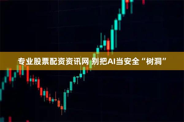 专业股票配资资讯网 别把AI当安全“树洞”