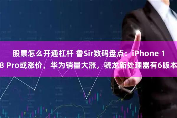 股票怎么开通杠杆 鲁Sir数码盘点：iPhone 18 Pro或涨价，华为销量大涨，骁龙新处理器有6版本